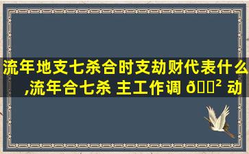 流年地支七杀合时支劫财代表什么,流年合七杀 主工作调 🌲 动